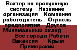 Вахтер на пропускную систему › Название организации ­ Компания-работодатель › Отрасль предприятия ­ Другое › Минимальный оклад ­ 15 000 - Все города Работа » Вакансии   . Крым,Приморский